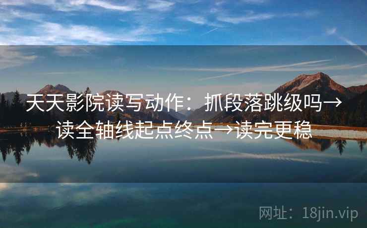 天天影院读写动作：抓段落跳级吗→读全轴线起点终点→读完更稳