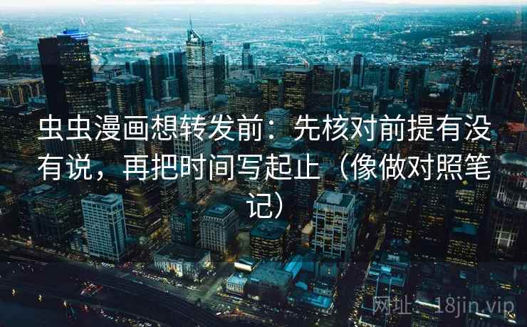 虫虫漫画想转发前：先核对前提有没有说，再把时间写起止（像做对照笔记）