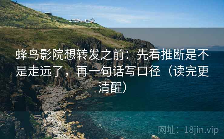 蜂鸟影院想转发之前：先看推断是不是走远了，再一句话写口径（读完更清醒）