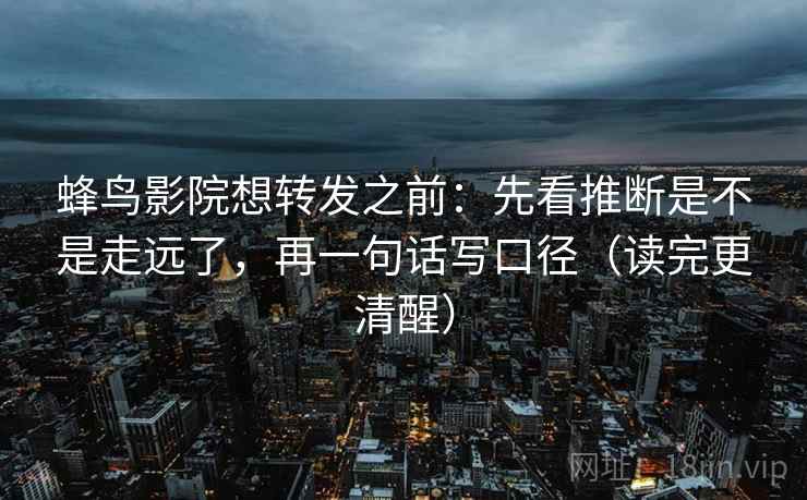 蜂鸟影院想转发之前：先看推断是不是走远了，再一句话写口径（读完更清醒）