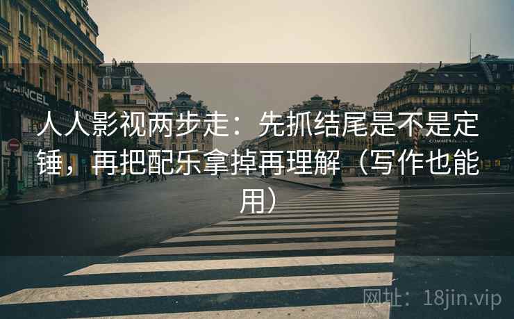 人人影视两步走：先抓结尾是不是定锤，再把配乐拿掉再理解（写作也能用）