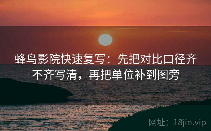 蜂鸟影院快速复写：先把对比口径齐不齐写清，再把单位补到图旁