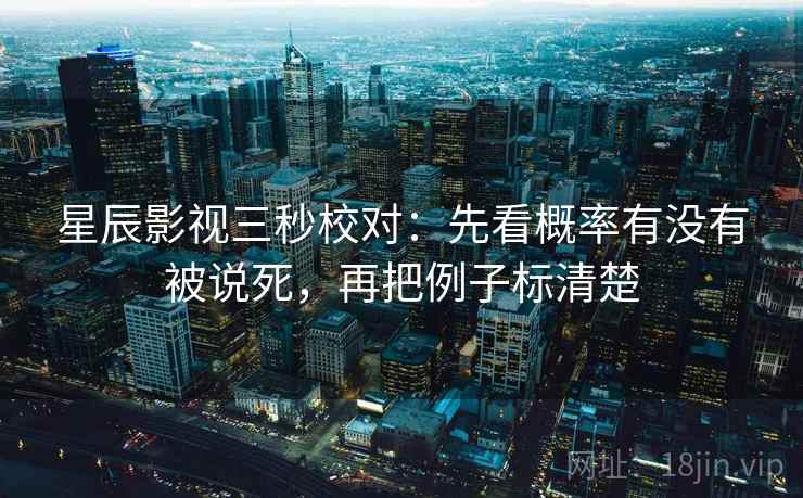 星辰影视三秒校对：先看概率有没有被说死，再把例子标清楚