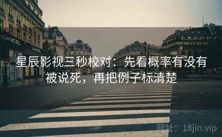 星辰影视三秒校对：先看概率有没有被说死，再把例子标清楚