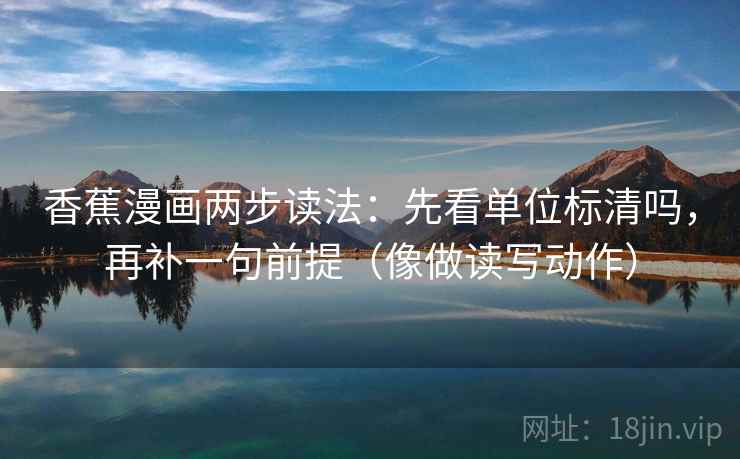 香蕉漫画两步读法：先看单位标清吗，再补一句前提（像做读写动作）