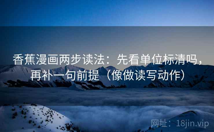 香蕉漫画两步读法：先看单位标清吗，再补一句前提（像做读写动作）