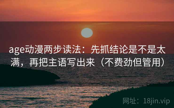 age动漫两步读法：先抓结论是不是太满，再把主语写出来（不费劲但管用）