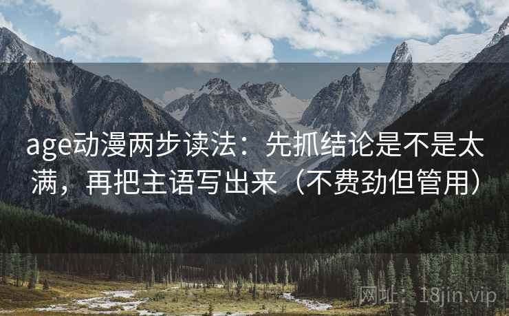 age动漫两步读法：先抓结论是不是太满，再把主语写出来（不费劲但管用）