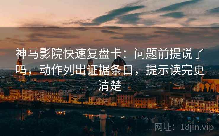神马影院快速复盘卡：问题前提说了吗，动作列出证据条目，提示读完更清楚