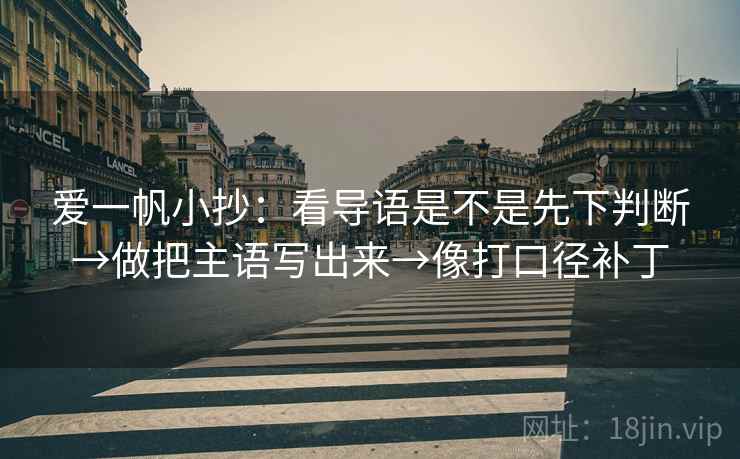 爱一帆小抄：看导语是不是先下判断→做把主语写出来→像打口径补丁