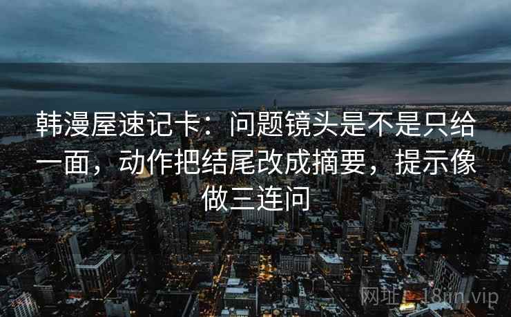 韩漫屋速记卡：问题镜头是不是只给一面，动作把结尾改成摘要，提示像做三连问
