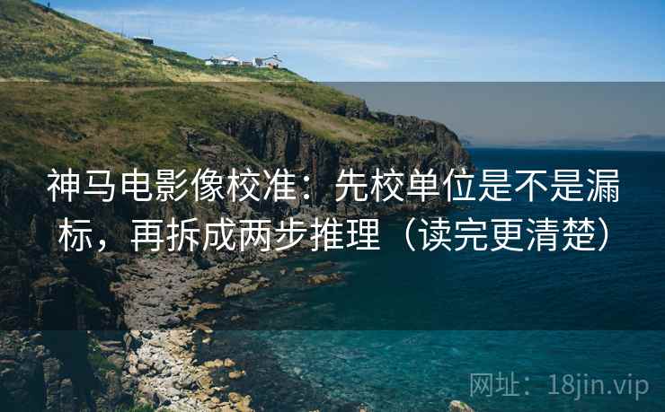 神马电影像校准：先校单位是不是漏标，再拆成两步推理（读完更清楚）