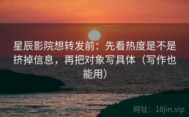 星辰影院想转发前：先看热度是不是挤掉信息，再把对象写具体（写作也能用）
