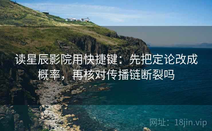 读星辰影院用快捷键：先把定论改成概率，再核对传播链断裂吗