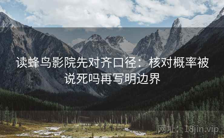 读蜂鸟影院先对齐口径：核对概率被说死吗再写明边界