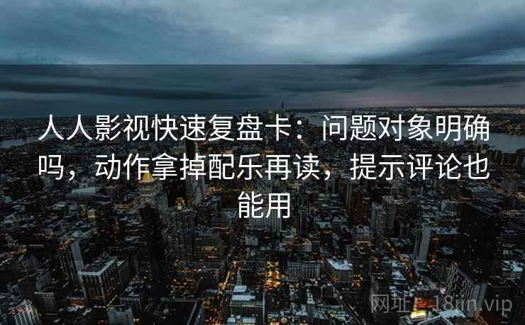 人人影视快速复盘卡：问题对象明确吗，动作拿掉配乐再读，提示评论也能用