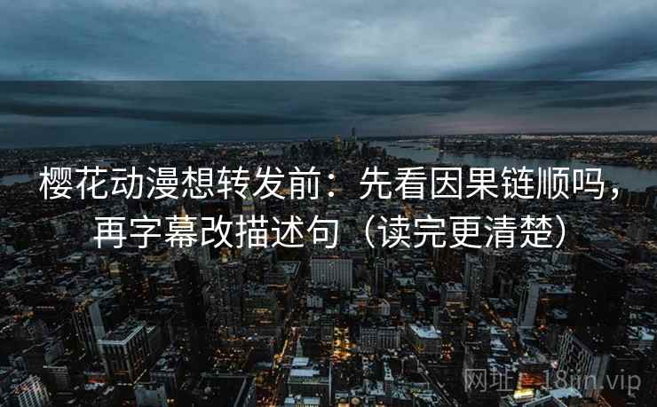 樱花动漫想转发前：先看因果链顺吗，再字幕改描述句（读完更清楚）