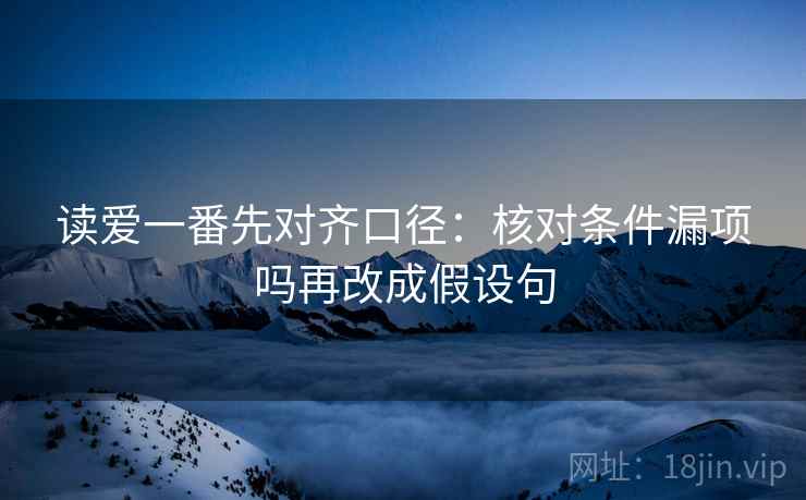 读爱一番先对齐口径：核对条件漏项吗再改成假设句