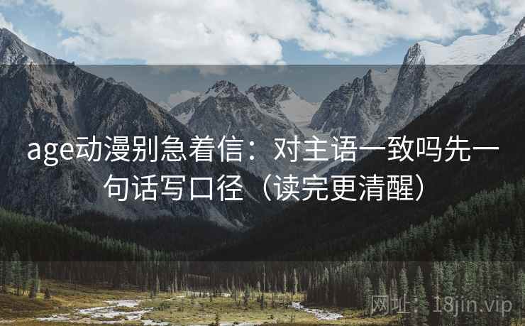 age动漫别急着信：对主语一致吗先一句话写口径（读完更清醒）