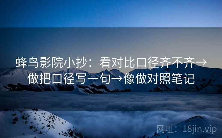 蜂鸟影院小抄：看对比口径齐不齐→做把口径写一句→像做对照笔记