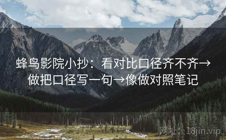 蜂鸟影院小抄：看对比口径齐不齐→做把口径写一句→像做对照笔记