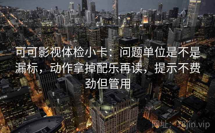 可可影视体检小卡：问题单位是不是漏标，动作拿掉配乐再读，提示不费劲但管用