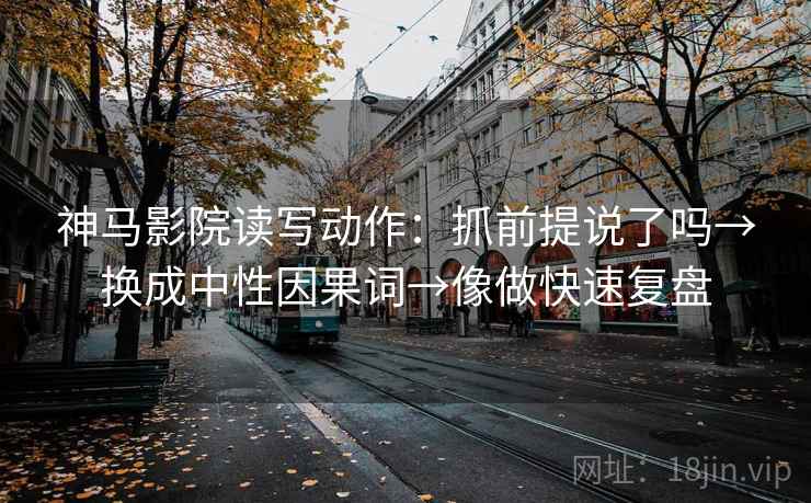 神马影院读写动作：抓前提说了吗→换成中性因果词→像做快速复盘
