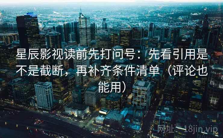 星辰影视读前先打问号：先看引用是不是截断，再补齐条件清单（评论也能用）