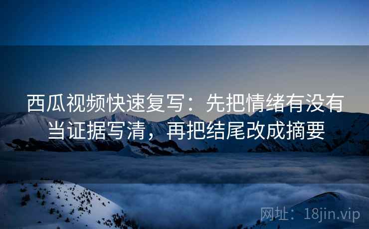 西瓜视频快速复写：先把情绪有没有当证据写清，再把结尾改成摘要