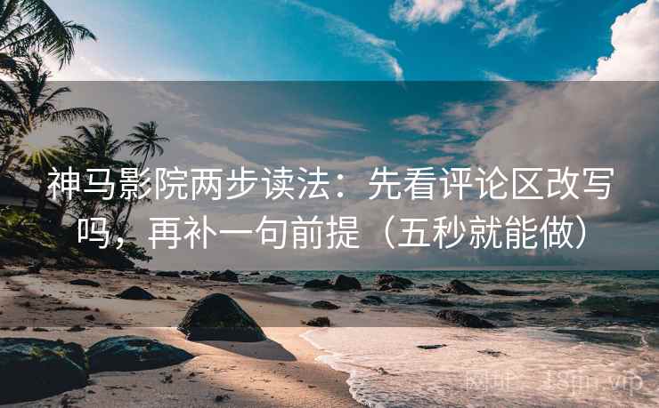 神马影院两步读法：先看评论区改写吗，再补一句前提（五秒就能做）