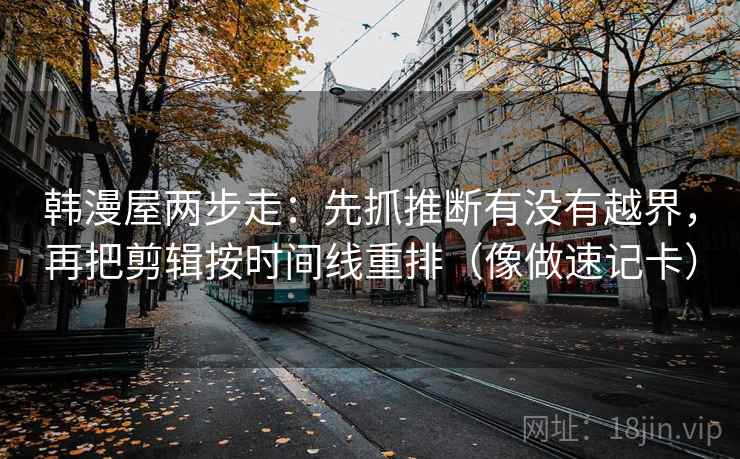 韩漫屋两步走：先抓推断有没有越界，再把剪辑按时间线重排（像做速记卡）