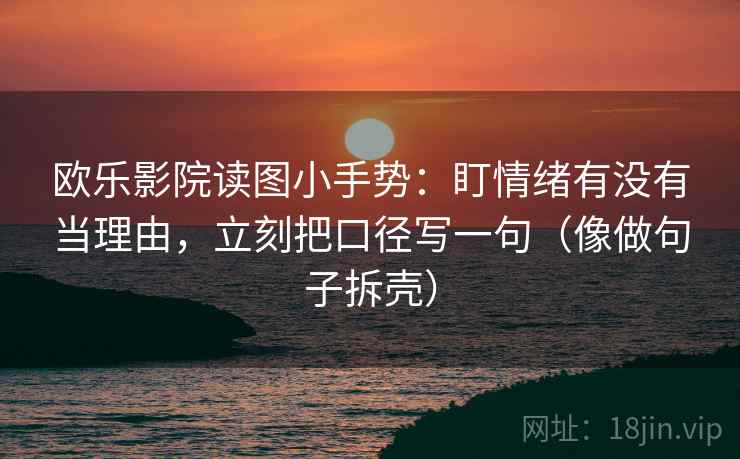 欧乐影院读图小手势：盯情绪有没有当理由，立刻把口径写一句（像做句子拆壳）