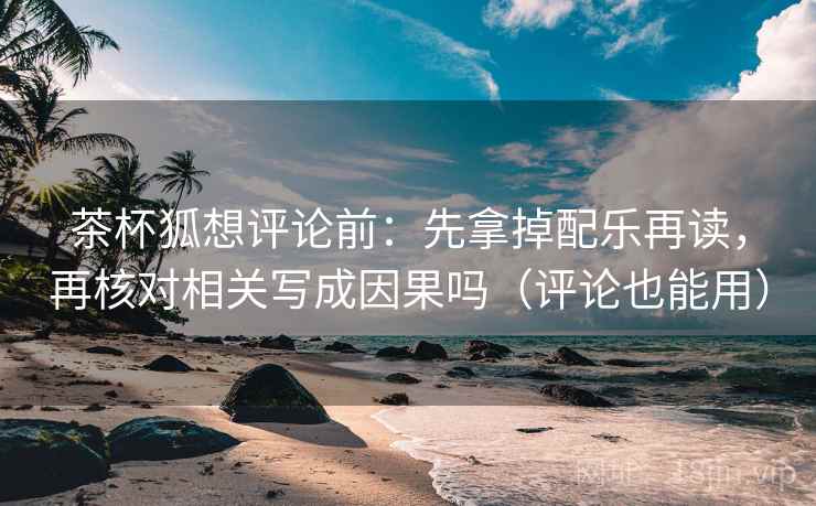 茶杯狐想评论前：先拿掉配乐再读，再核对相关写成因果吗（评论也能用）