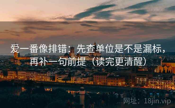 爱一番像排错：先查单位是不是漏标，再补一句前提（读完更清醒）