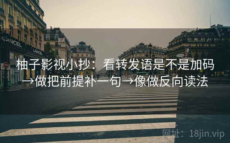柚子影视小抄：看转发语是不是加码→做把前提补一句→像做反向读法