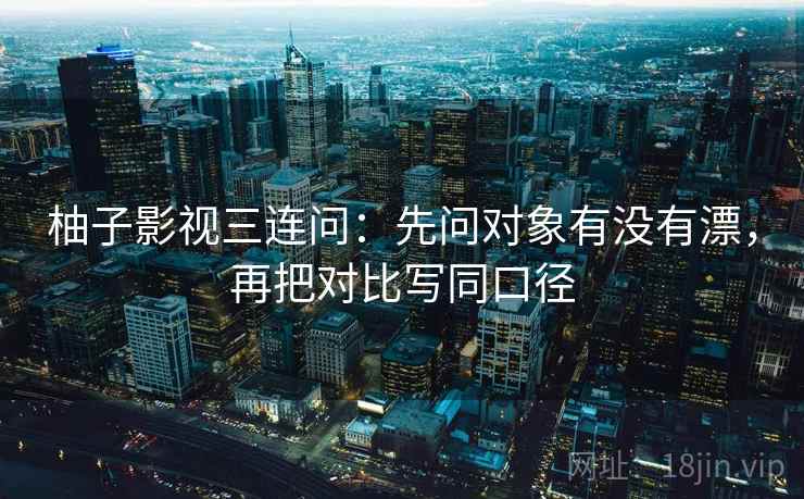 柚子影视三连问：先问对象有没有漂，再把对比写同口径