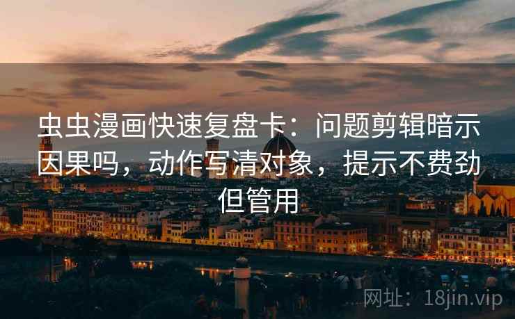 虫虫漫画快速复盘卡：问题剪辑暗示因果吗，动作写清对象，提示不费劲但管用