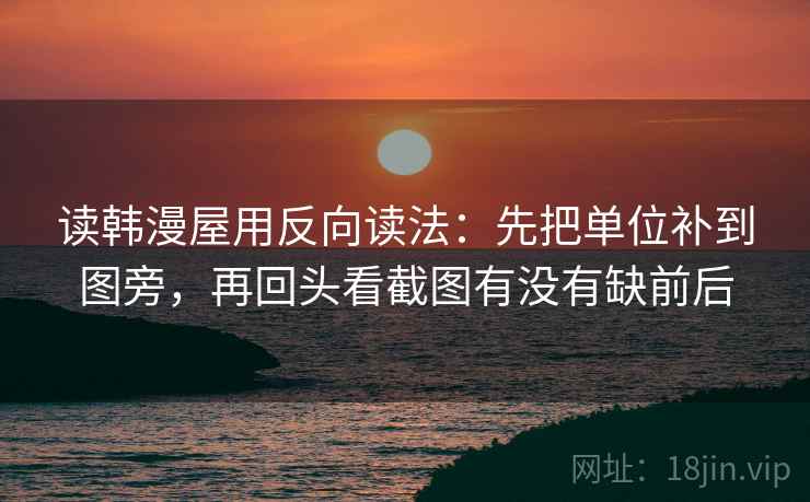 读韩漫屋用反向读法：先把单位补到图旁，再回头看截图有没有缺前后