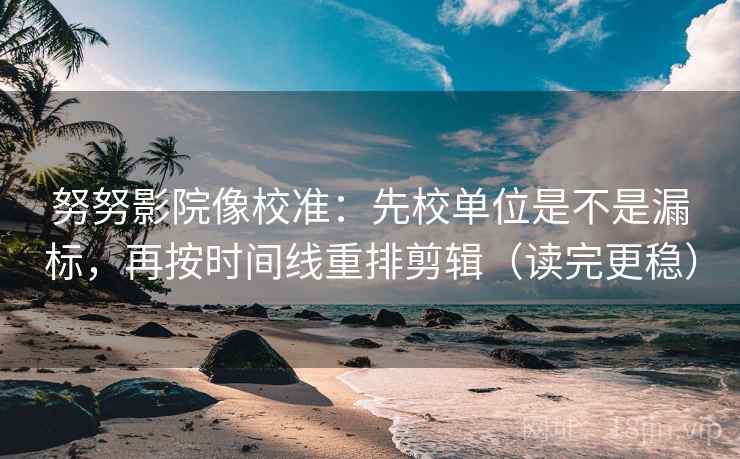 努努影院像校准：先校单位是不是漏标，再按时间线重排剪辑（读完更稳）