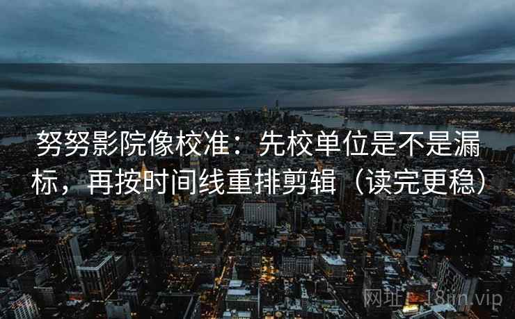 努努影院像校准：先校单位是不是漏标，再按时间线重排剪辑（读完更稳）