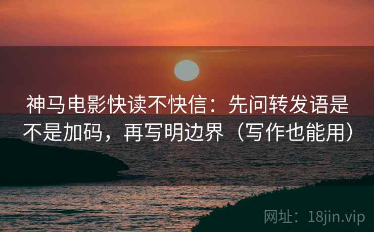 神马电影快读不快信：先问转发语是不是加码，再写明边界（写作也能用）