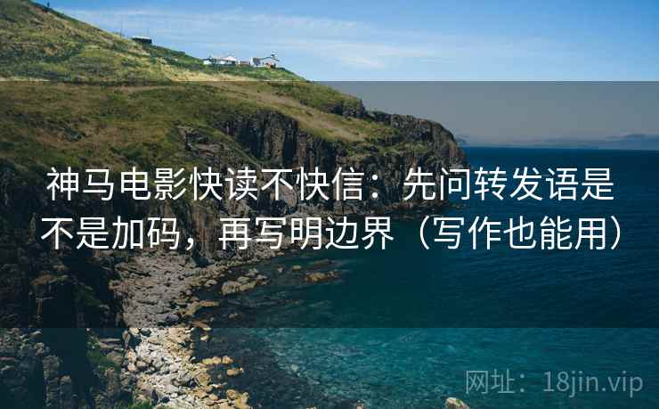 神马电影快读不快信：先问转发语是不是加码，再写明边界（写作也能用）