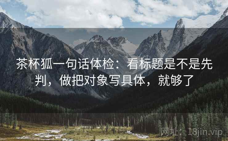 茶杯狐一句话体检：看标题是不是先判，做把对象写具体，就够了