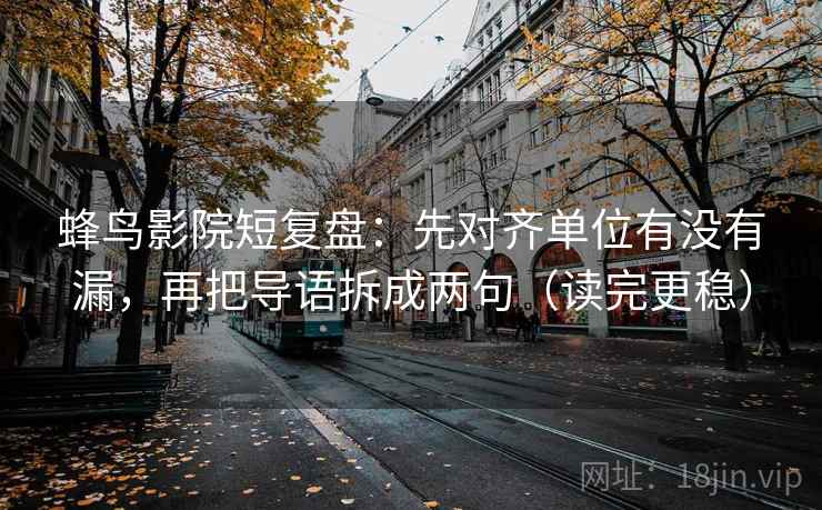 蜂鸟影院短复盘：先对齐单位有没有漏，再把导语拆成两句（读完更稳）