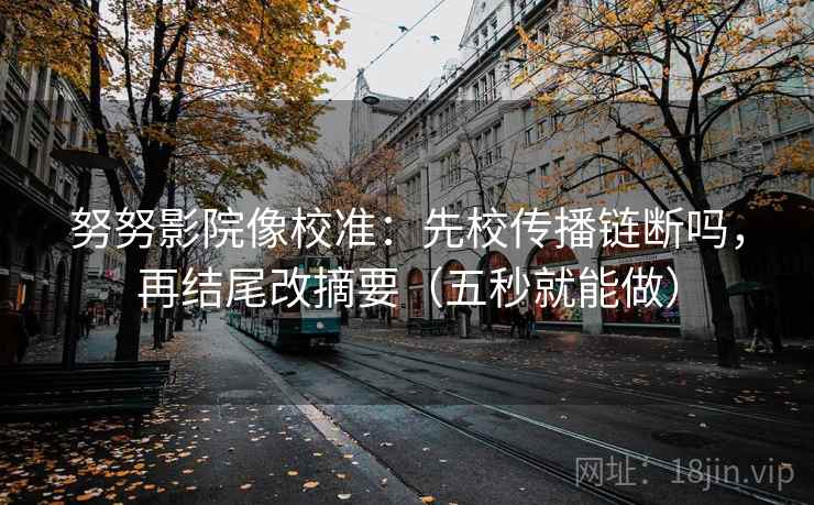 努努影院像校准：先校传播链断吗，再结尾改摘要（五秒就能做）