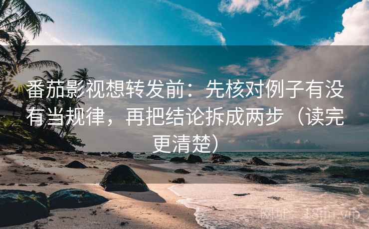 番茄影视想转发前：先核对例子有没有当规律，再把结论拆成两步（读完更清楚）