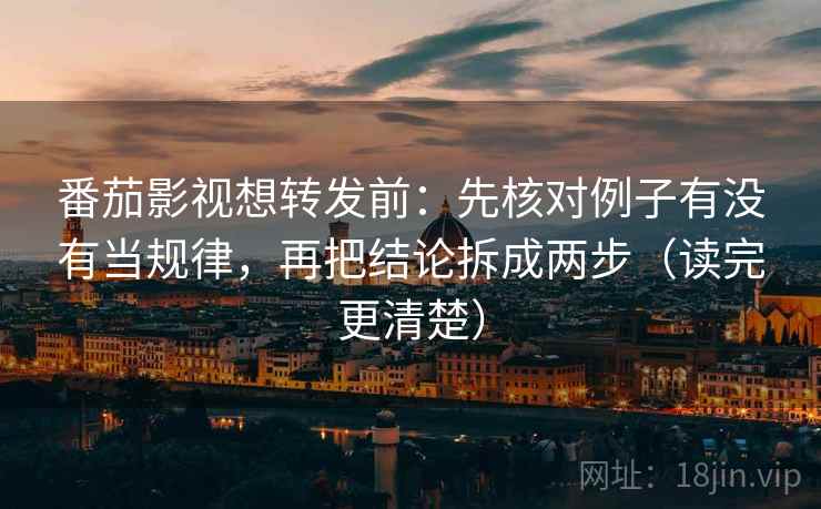 番茄影视想转发前：先核对例子有没有当规律，再把结论拆成两步（读完更清楚）