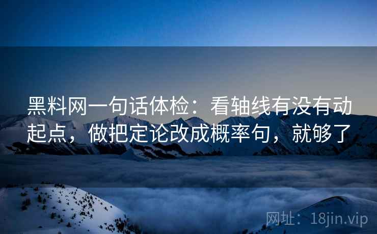 黑料网一句话体检：看轴线有没有动起点，做把定论改成概率句，就够了