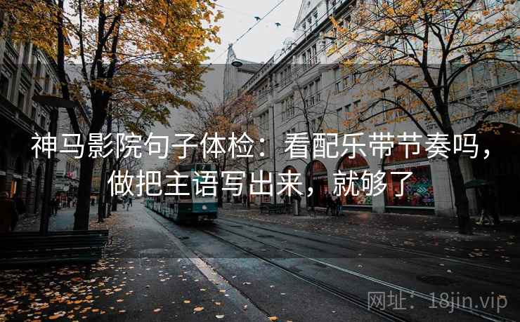 神马影院句子体检：看配乐带节奏吗，做把主语写出来，就够了