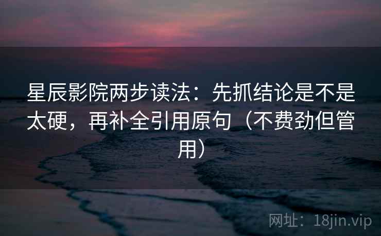 星辰影院两步读法：先抓结论是不是太硬，再补全引用原句（不费劲但管用）